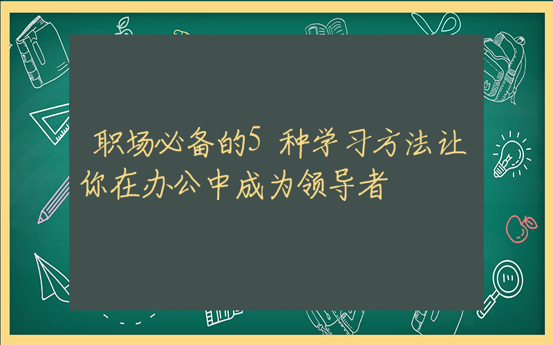 职场必备的5种学习方法让你在办公中成为领导者