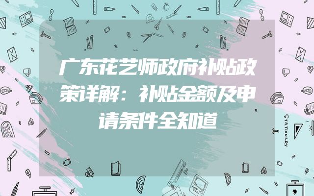 广东花艺师政府补贴政策详解：补贴金额及申请条件全知道