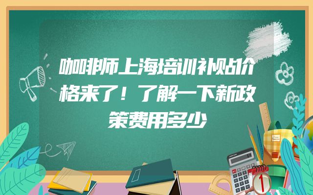 咖啡师上海培训补贴价格来了！了解一下新政策费用多少