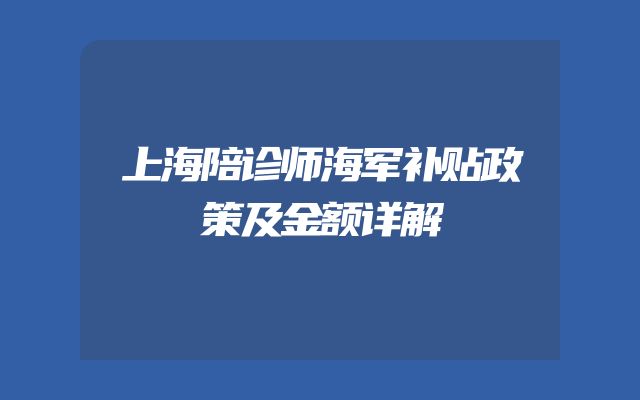 上海陪诊师海军补贴政策及金额详解