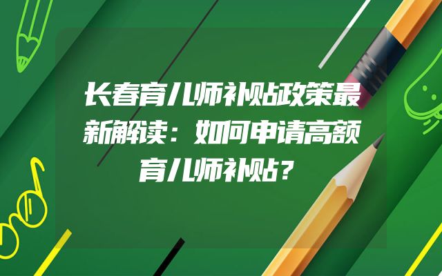 长春育儿师补贴政策最新解读：如何申请高额育儿师补贴？
