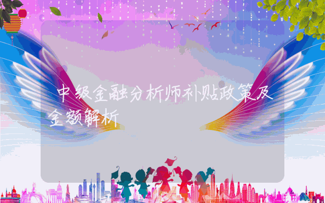 中级金融分析师补贴政策及金额解析