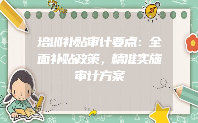 培训补贴审计要点：全面补贴政策，精准实施审计方案