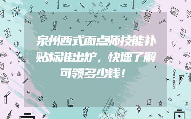 泉州西式面点师技能补贴标准出炉，快速了解可领多少钱！