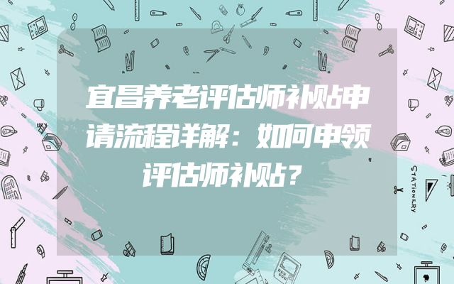 宜昌养老评估师补贴申请流程详解：如何申领评估师补贴？