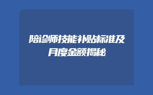 陪诊师技能补贴标准及月度金额揭秘