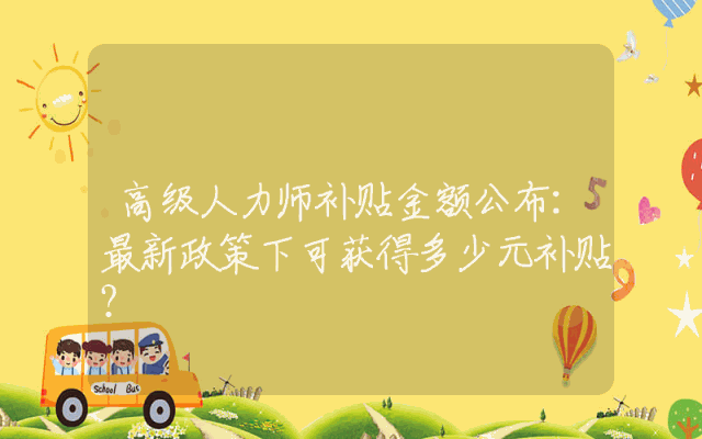 高级人力师补贴金额公布：最新政策下可获得多少元补贴？