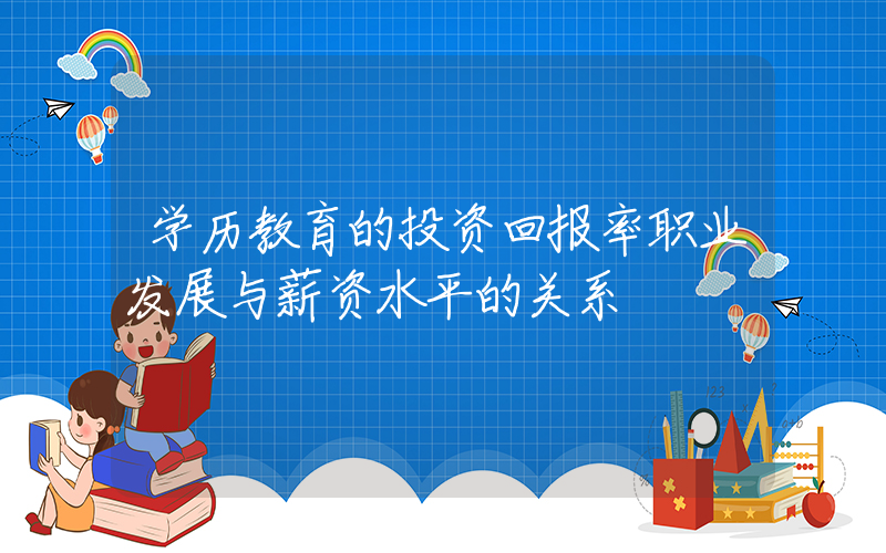 学历教育的投资回报率职业发展与薪资水平的关系