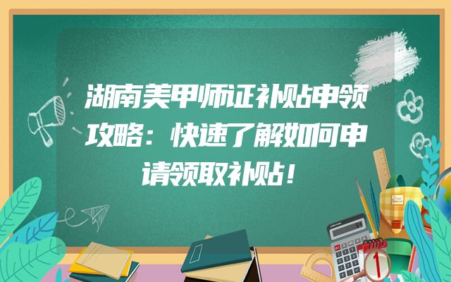湖南美甲师证补贴申领攻略：快速了解如何申请领取补贴！