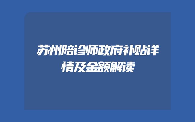 苏州陪诊师政府补贴详情及金额解读