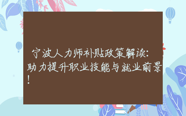 宁波人力师补贴政策解读：助力提升职业技能与就业前景！