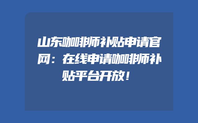 山东咖啡师补贴申请官网：在线申请咖啡师补贴平台开放！