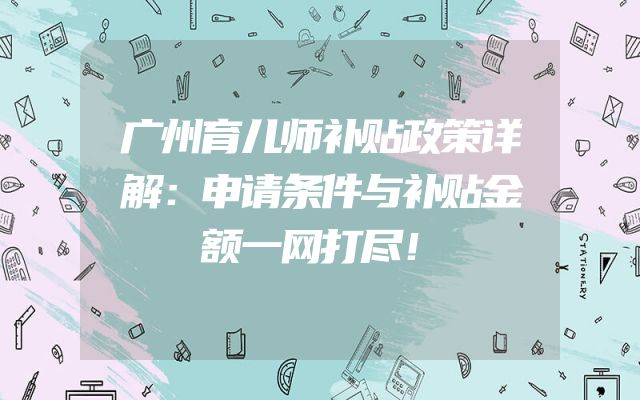 广州育儿师补贴政策详解：申请条件与补贴金额一网打尽！