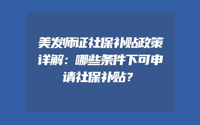 美发师证社保补贴政策详解：哪些条件下可申请社保补贴？