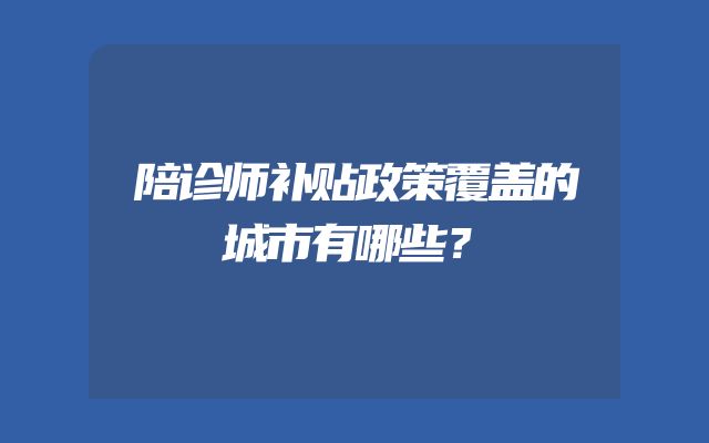 陪诊师补贴政策覆盖的城市有哪些？