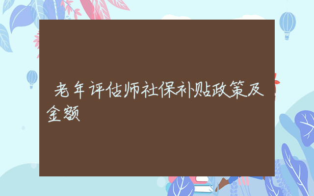 老年评估师社保补贴政策及金额详解