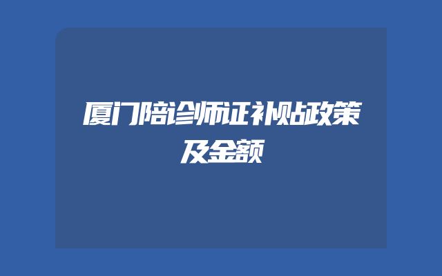 厦门陪诊师证补贴政策及金额