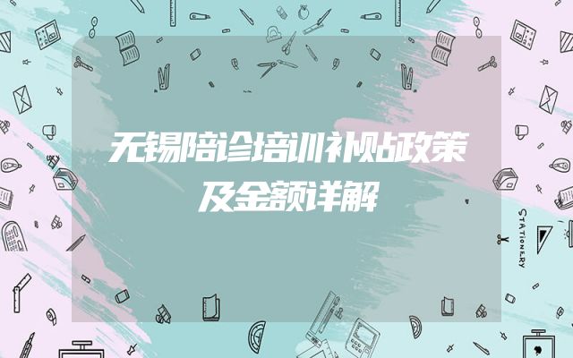 无锡陪诊培训补贴政策及金额详解