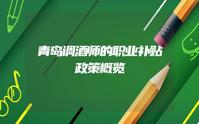 青岛调酒师的职业补贴政策概览