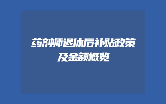 药剂师退休后补贴政策及金额概览