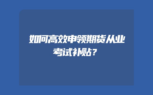 如何高效申领期货从业考试补贴？