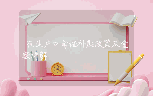 农业户口考证补贴政策及金额详解