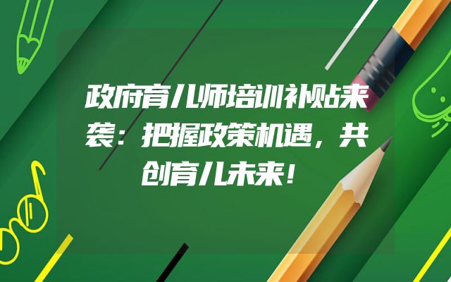 政府育儿师培训补贴来袭：把握政策机遇，共创育儿未来！