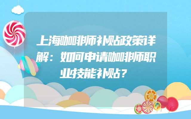 上海咖啡师补贴政策详解：如何申请咖啡师职业技能补贴？