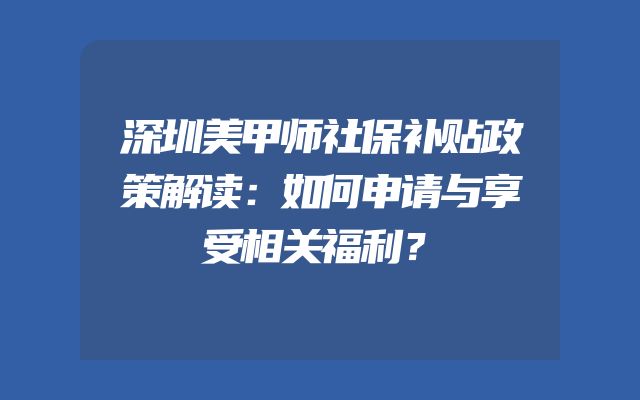 深圳美甲师社保补贴政策解读：如何申请与享受相关福利？