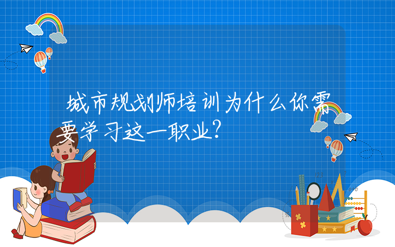 城市规划师培训为什么你需要学习这一职业？