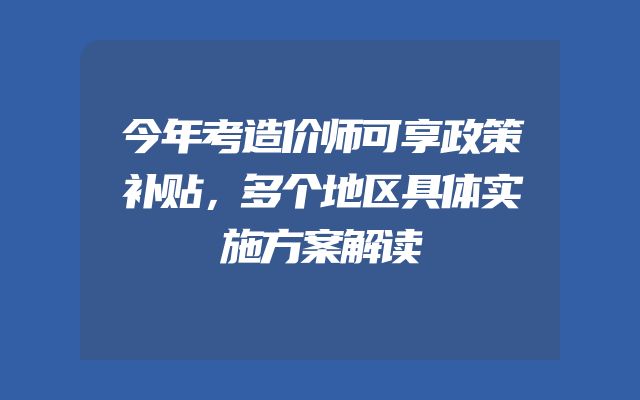 今年考造价师可享政策补贴，多个地区具体实施方案解读