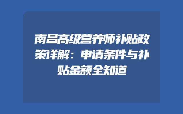 南昌高级营养师补贴政策详解：申请条件与补贴金额全知道