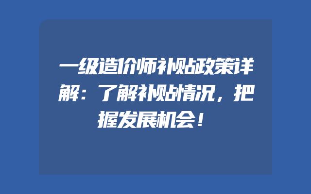 一级造价师补贴政策详解：了解补贴情况，把握发展机会！