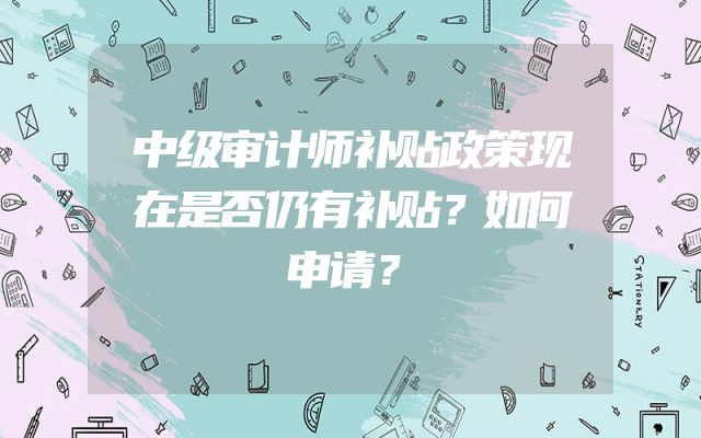 中级审计师补贴政策现在是否仍有补贴？如何申请？