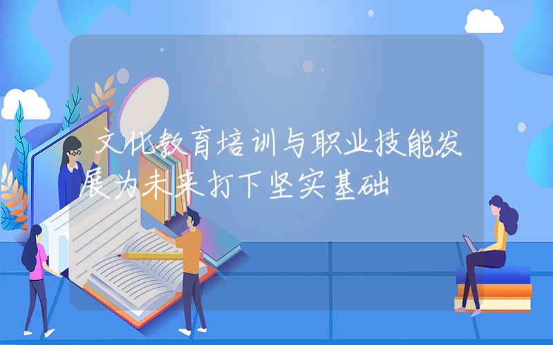 文化教育培训与职业技能发展为未来打下坚实基础