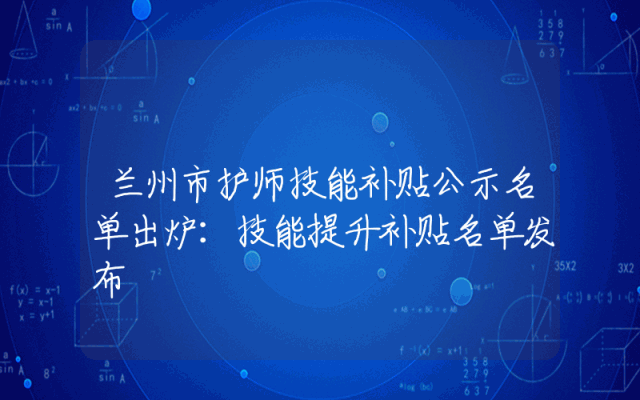 兰州市护师技能补贴公示名单出炉：技能提升补贴名单发布