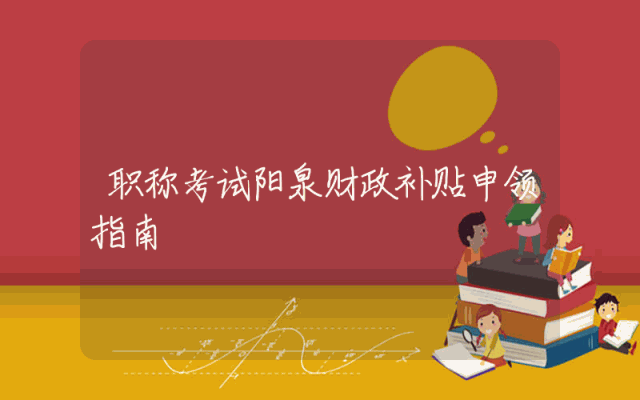 职称考试阳泉财政补贴申领指南
