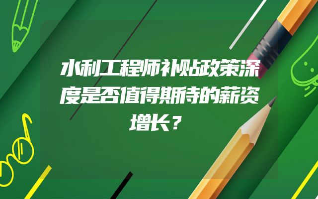 水利工程师补贴政策深度是否值得期待的薪资增长？