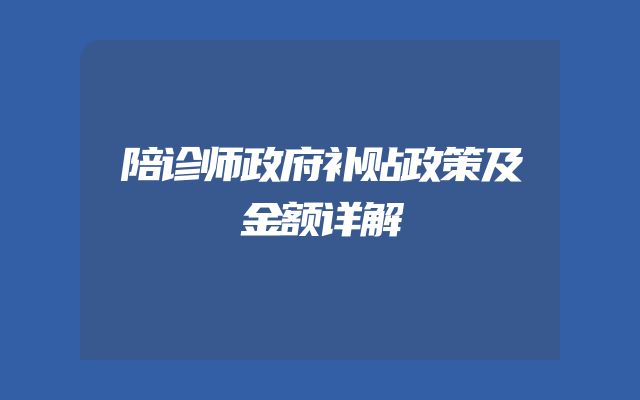 陪诊师政府补贴政策及金额详解