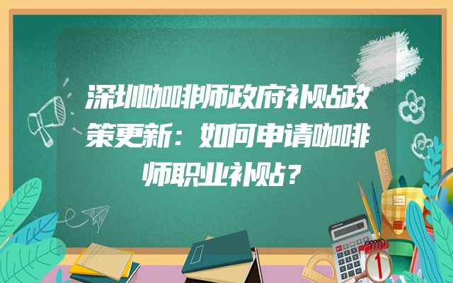 深圳咖啡师政府补贴政策更新：如何申请咖啡师职业补贴？