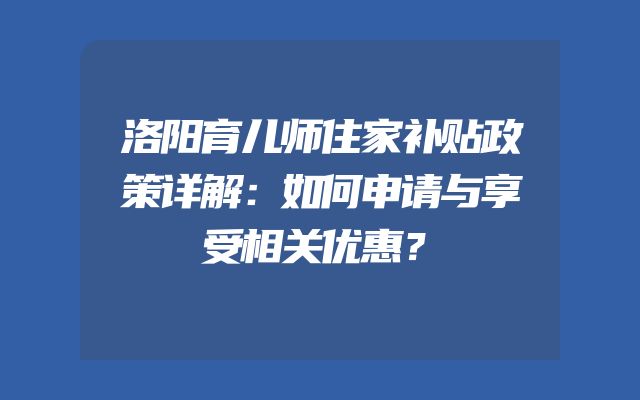 洛阳育儿师住家补贴政策详解：如何申请与享受相关优惠？