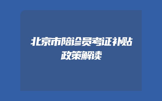北京市陪诊员考证补贴政策解读