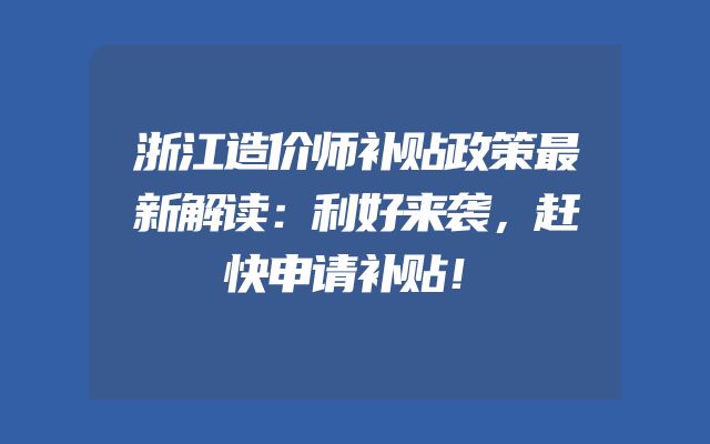 浙江造价师补贴政策最新解读：利好来袭，赶快申请补贴！