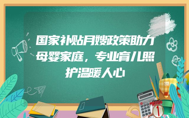 国家补贴月嫂政策助力母婴家庭，专业育儿照护温暖人心