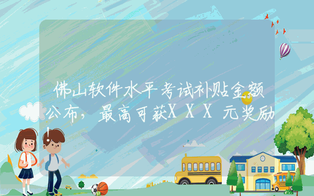 佛山软件水平考试补贴金额公布，最高可获XXX元奖励！