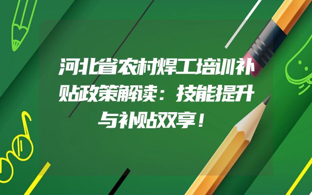 河北省农村焊工培训补贴政策解读：技能提升与补贴双享！