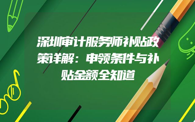 深圳审计服务师补贴政策详解：申领条件与补贴金额全知道