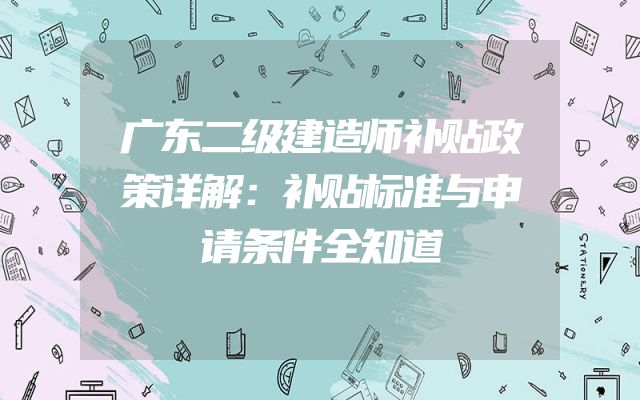 广东二级建造师补贴政策详解：补贴标准与申请条件全知道