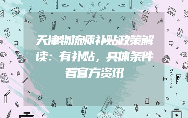 天津物流师补贴政策解读：有补贴，具体条件看官方资讯