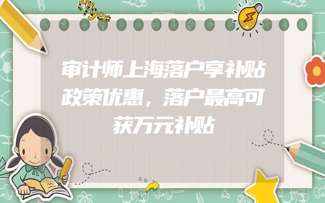 审计师上海落户享补贴政策优惠，落户最高可获万元补贴